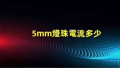 5mm燈珠電流多少 18v1w燈珠電流多少